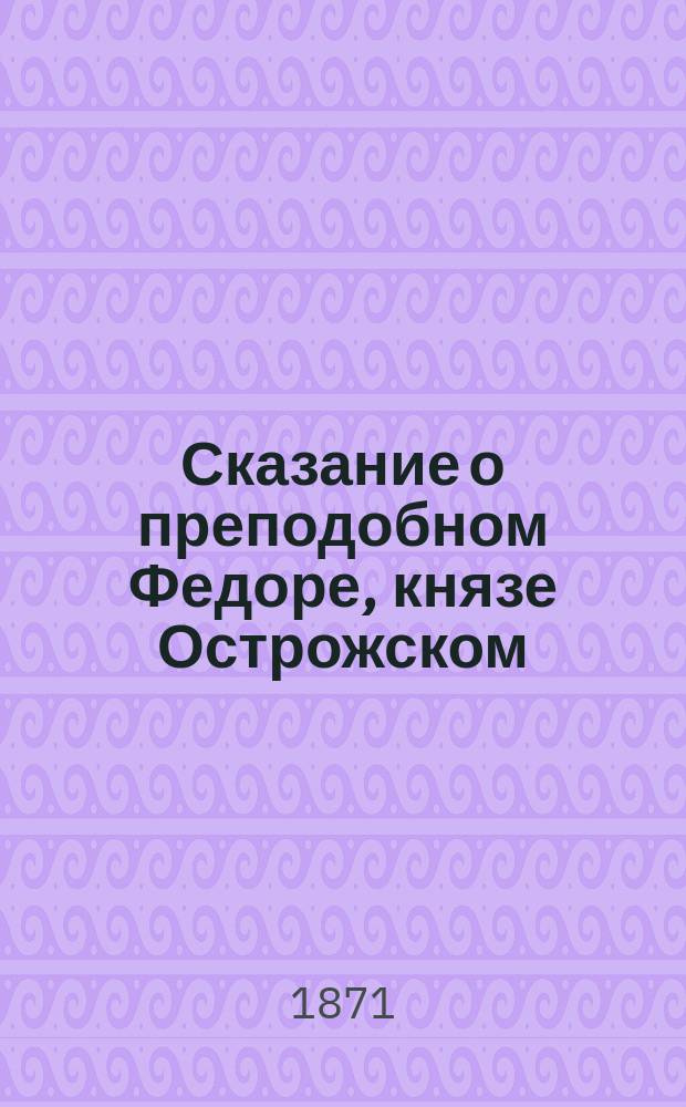 Сказание о преподобном Федоре, князе Острожском : Сост. по изысканиям Гильфердинга, Зубрицкого, Хойнацкого, Палацкого, Максимовича