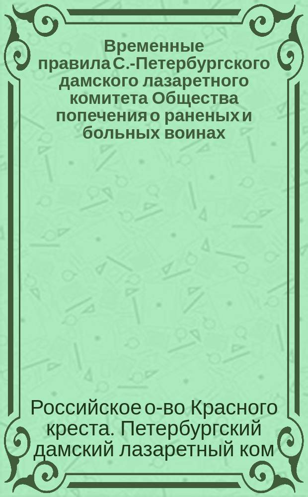 Временные правила С.-Петербургского дамского лазаретного комитета Общества попечения о раненых и больных воинах : Утв. 5 мая 1871 г.