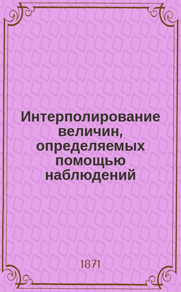 Интерполирование величин, определяемых помощью наблюдений : (Чит. 5 окт. 1871 г.)