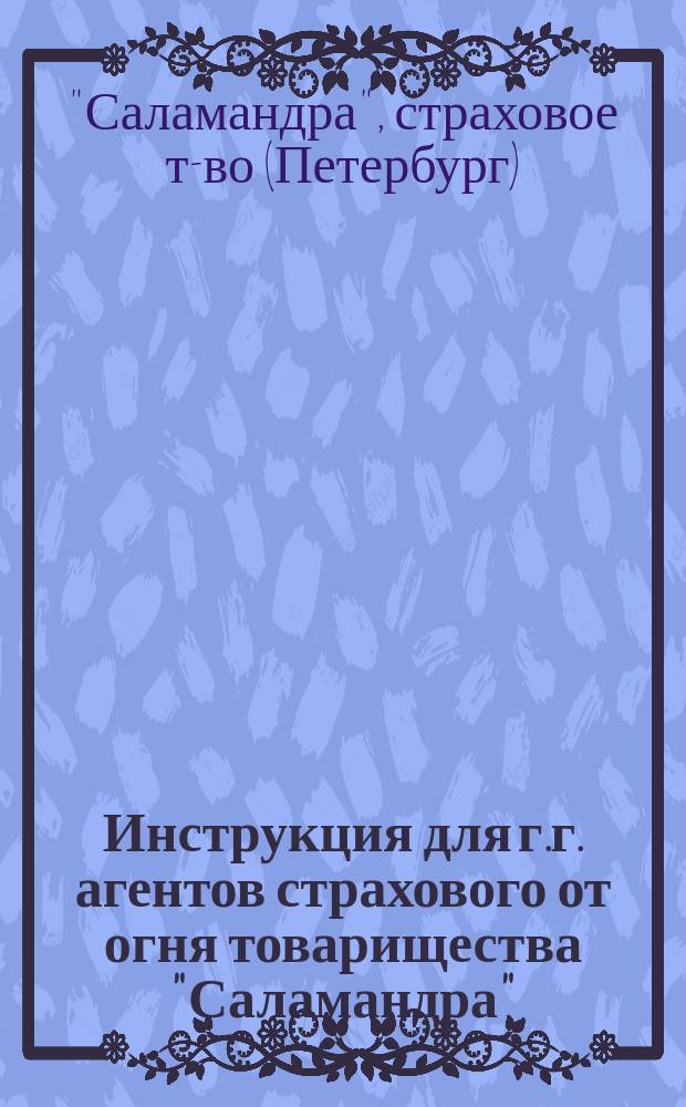 Инструкция для г.г. агентов страхового от огня товарищества "Саламандра" : С прил.