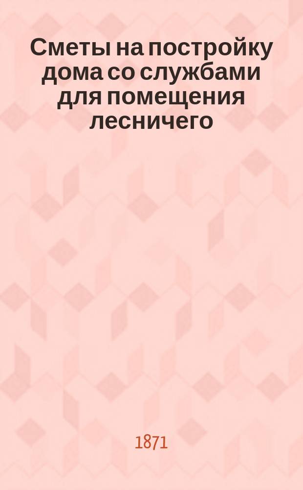 Сметы на постройку дома со службами для помещения лесничего