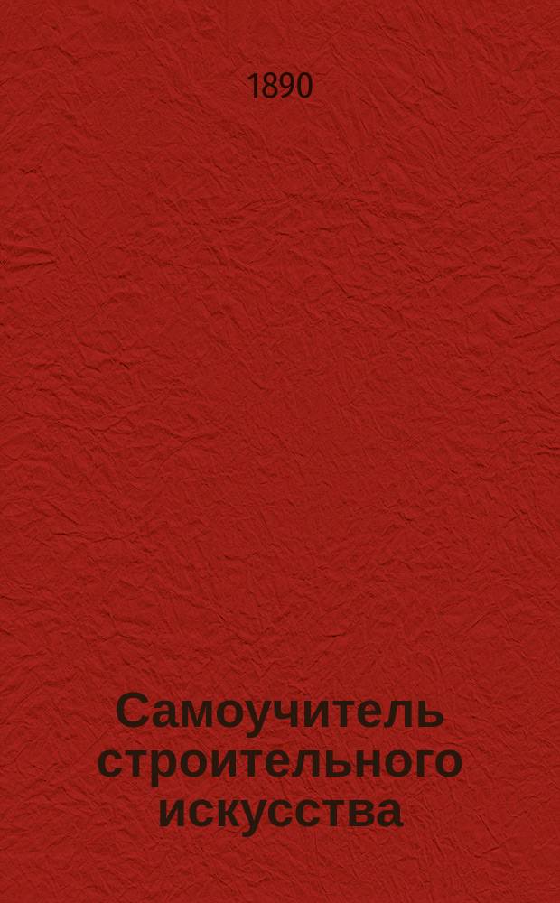 Самоучитель строительного искусства : Спец. руководство для архитекторов, столяров, плотников, мельников, каменщиков, печников и землевладельцев : В 4 кн. : С присовокуплением нужнейших статей из... Урочного положения для строительных работ : С приб. статей об устройстве крупчатых мельниц и зернохранилищ-элеваторов