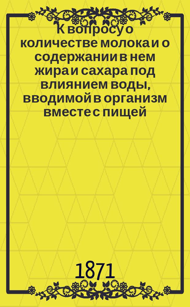 К вопросу о количестве молока и о содержании в нем жира и сахара под влиянием воды, вводимой в организм вместе с пищей : Дис. на степ. д-ра мед. Александра Сывороткина