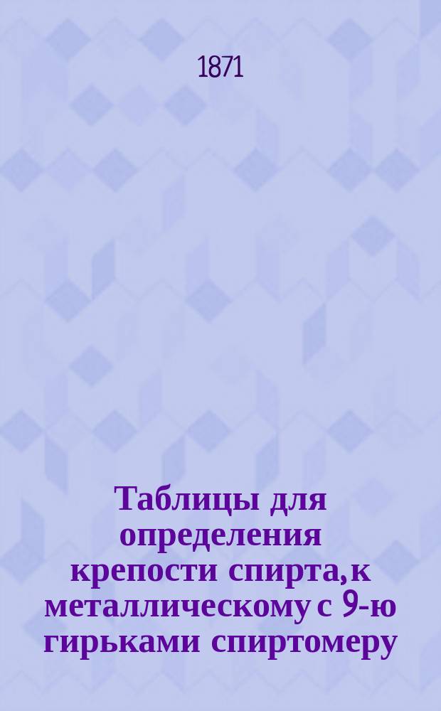 Таблицы для определения крепости спирта, к металлическому с 9-ю гирьками спиртомеру, с описанием спиртомера и наставлением к его употреблению
