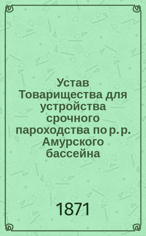Устав Товарищества для устройства срочного пароходства по р. р. Амурского бассейна : Утв. 18 сент. 1871 г.