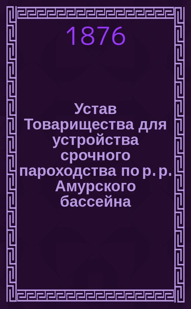 Устав Товарищества для устройства срочного пароходства по р. р. Амурского бассейна : Утв. 18 сент. 1871 г.