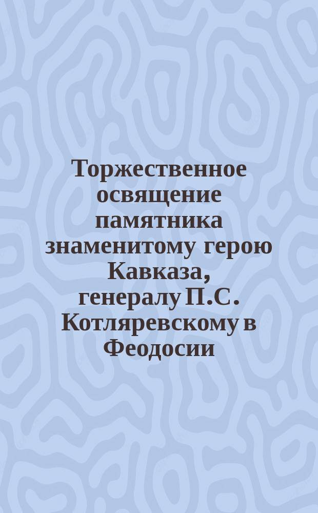 Торжественное освящение памятника знаменитому герою Кавказа, генералу П.С. Котляревскому в Феодосии
