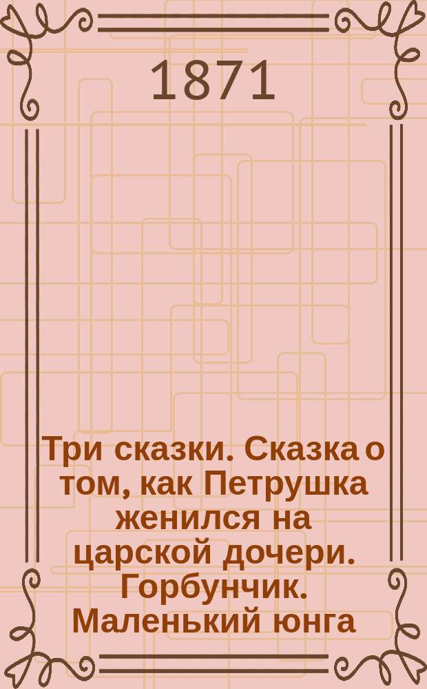 Три сказки. [Сказка о том, как Петрушка женился на царской дочери. Горбунчик. Маленький юнга (матрос)]