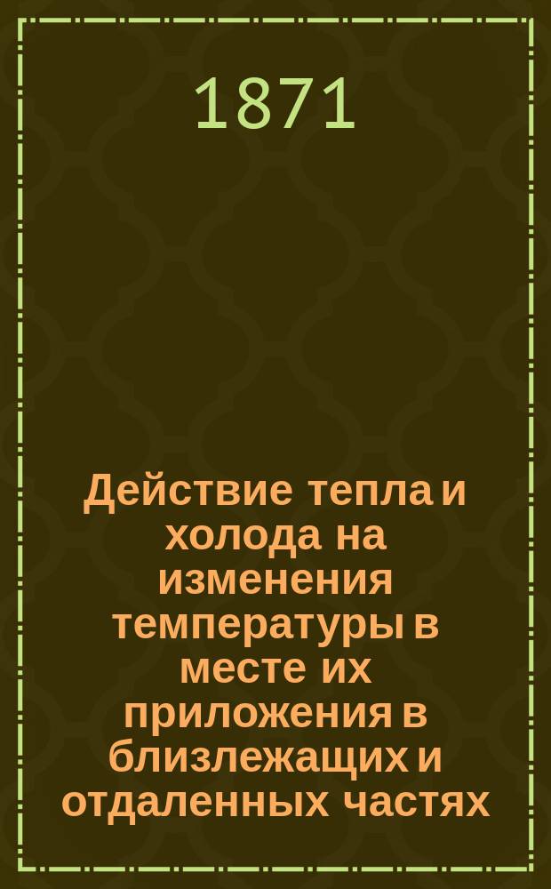 Действие тепла и холода на изменения температуры в месте их приложения в близлежащих и отдаленных частях : Дис. на степ. д-ра мед. Г. Шмидта