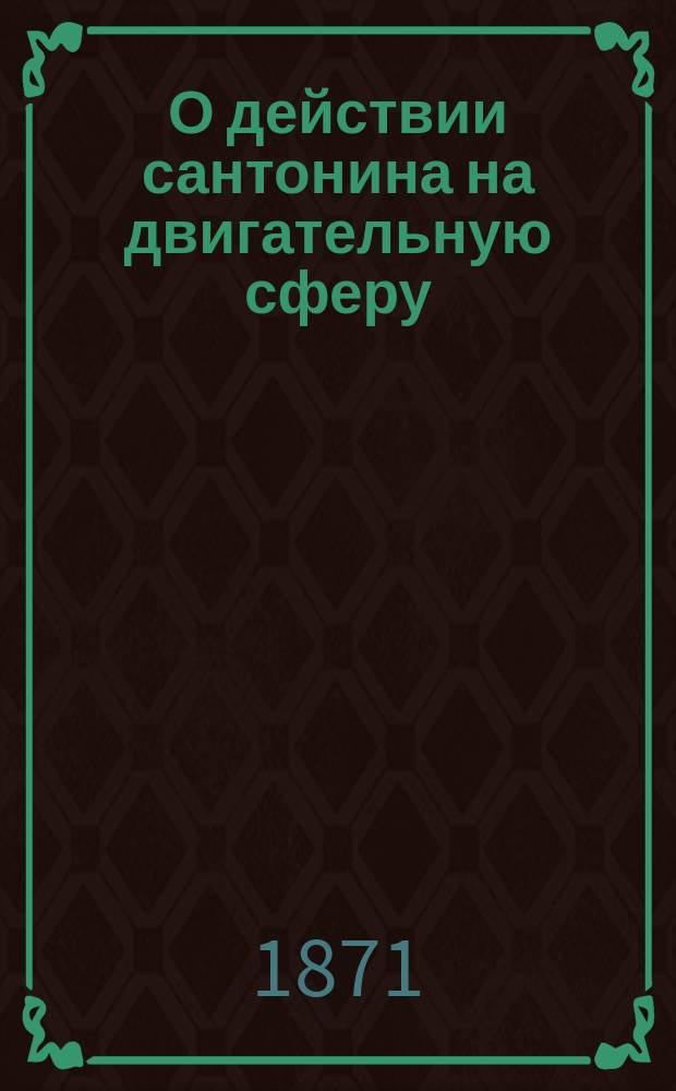 О действии сантонина на двигательную сферу : Дис. на степ. д-ра мед. лекаря Якова Тяжелова