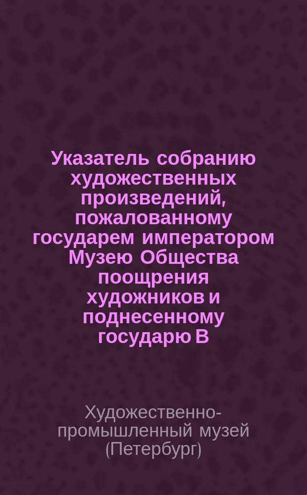 Указатель собранию художественных произведений, пожалованному государем императором Музею Общества поощрения художников и поднесенному государю В.Л. Нарышкиным