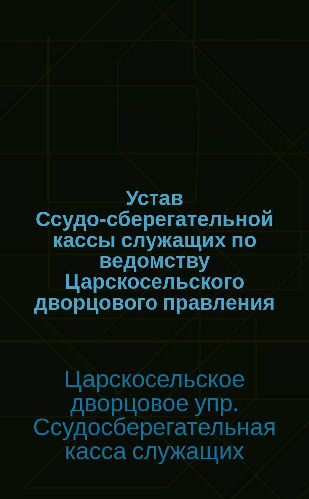 Устав Ссудо-сберегательной кассы служащих по ведомству Царскосельского дворцового правления : Утв. 9 янв. 1871 г.
