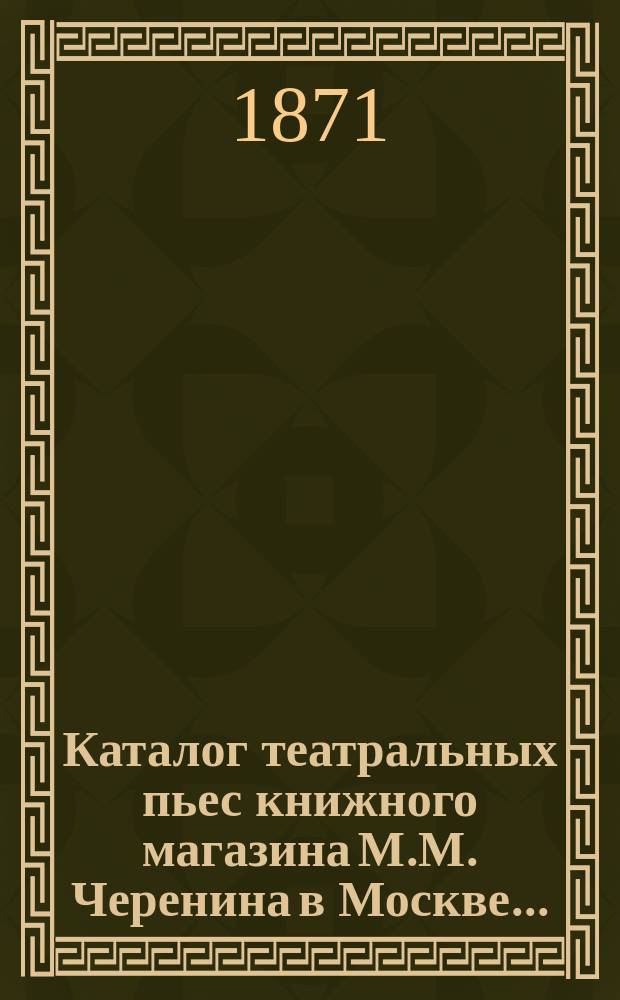 Каталог театральных пьес книжного магазина М.М. Черенина в Москве...