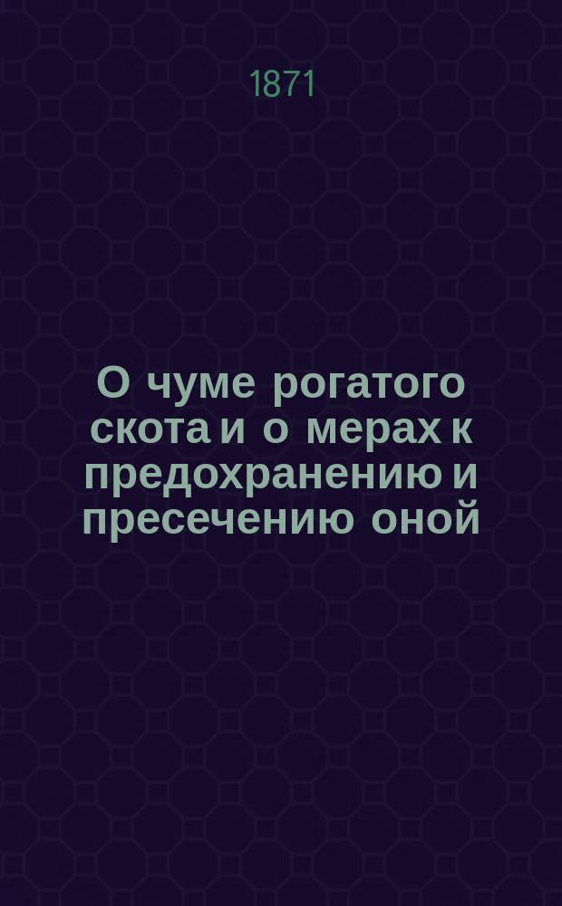 О чуме рогатого скота и о мерах к предохранению и пресечению оной : Крат. практ. наставление, сост. для сел. обывателей ведомства Псков. зем. уезд. управы проф. Ф. Унтербергер : (Манускрипт)
