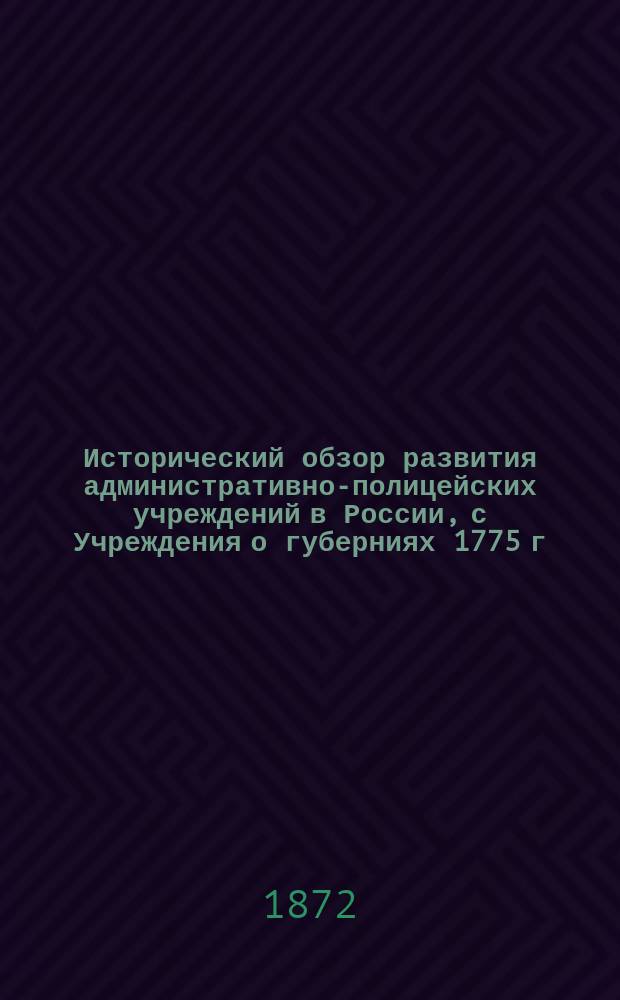 Исторический обзор развития административно-полицейских учреждений в России, с Учреждения о губерниях 1775 г. до последнего времени : Сост. по распоряжению министра вн. дел чиновником особых поручений при министре Е. Анучиным