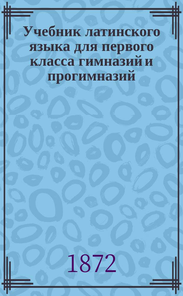 Учебник латинского языка для первого класса гимназий и прогимназий
