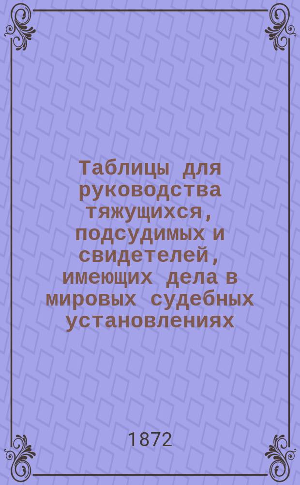 Таблицы для руководства тяжущихся, подсудимых и свидетелей, имеющих дела в мировых судебных установлениях