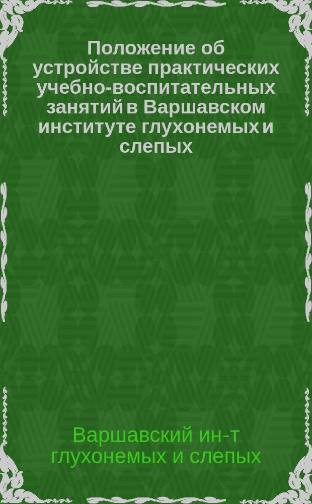 Положение об устройстве практических учебно-воспитательных занятий в Варшавском институте глухонемых и слепых : Утв. 14 окт. 1872 г
