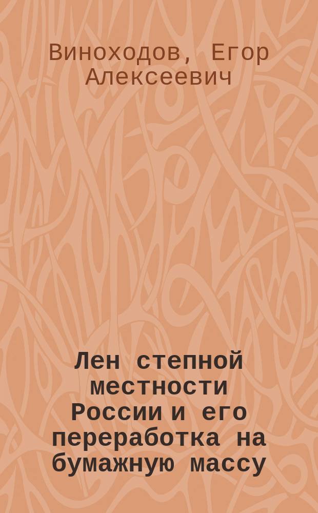 Лен степной местности России и его переработка на бумажную массу : Работы Е.А. Виноходова