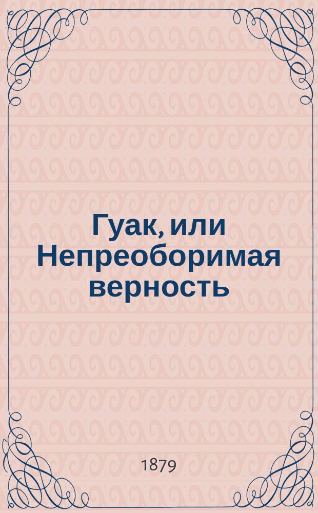Гуак, или Непреоборимая верность : Рыцар. повесть : В 2 ч