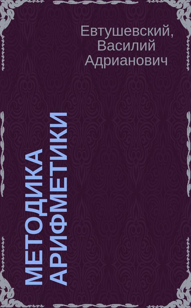 Методика арифметики : Пособие для родителей, учителей и учительск. семинарий