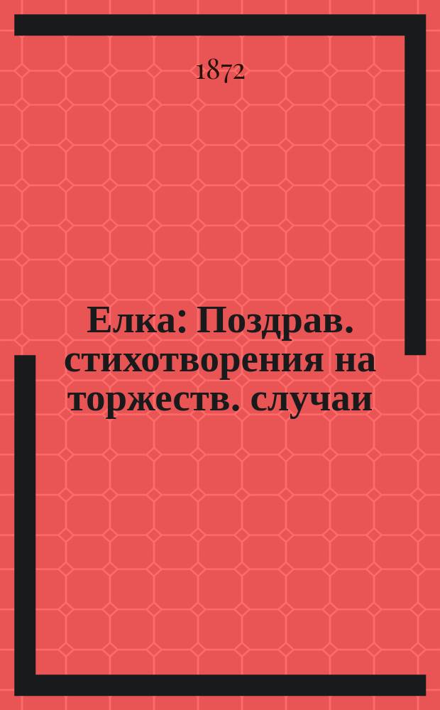 Елка : Поздрав. стихотворения на торжеств. случаи: день ангела, рождения, нового года и пр. для детей