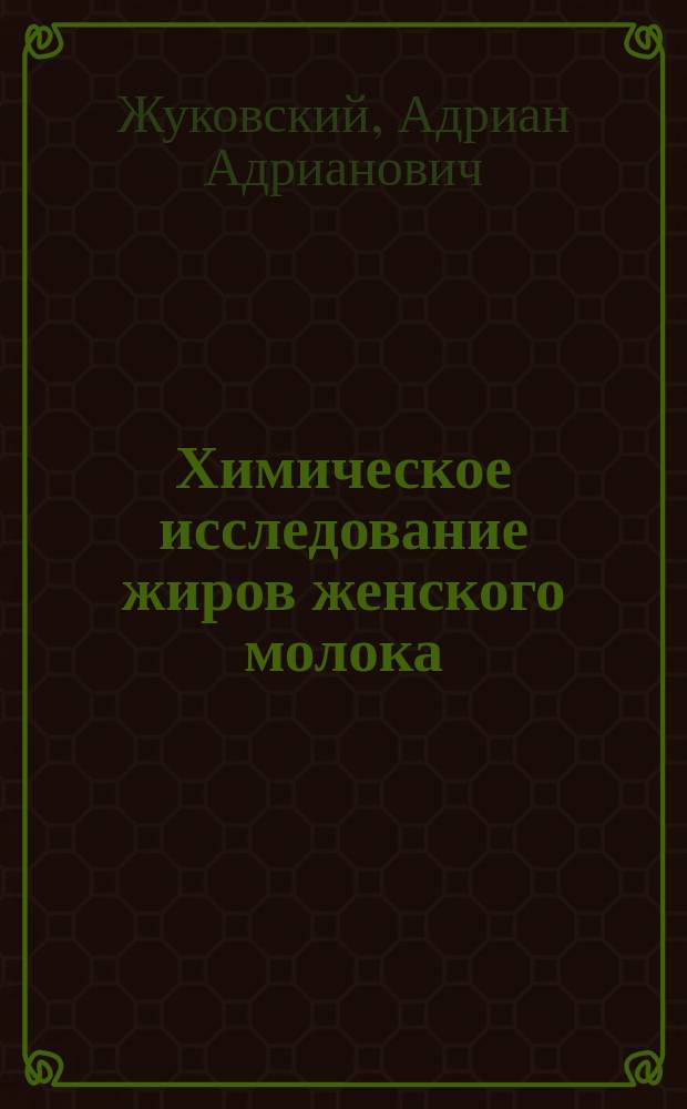 Химическое исследование жиров женского молока : Дисс. на степ. д-ра мед., напис. лекарем Адрианом Жуковским