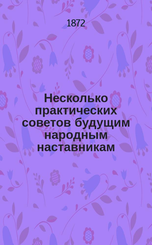 Несколько практических советов будущим народным наставникам : Речь, сказ. законоучителем Молодечн. учит. семинарии, прот. М.И. Ивановским, на публ. акте ее, 24 июня с. г