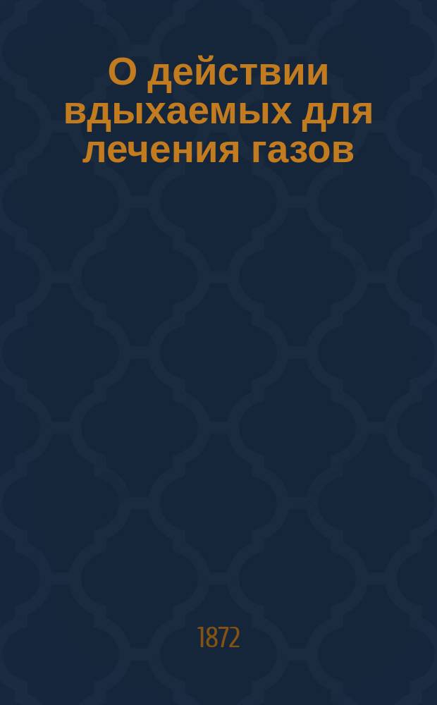 О действии вдыхаемых для лечения газов : Показания и противопоказания для их употребления в газовом каб. : Пер. с нем