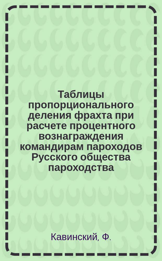 Таблицы пропорционального деления фрахта при расчете процентного вознаграждения командирам пароходов Русского общества пароходства, торговли и Одесск. жел. дор.