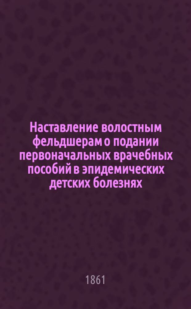 Наставление волостным фельдшерам о подании первоначальных врачебных пособий в эпидемических детских болезнях