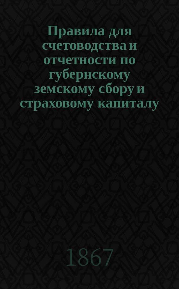 Правила для счетоводства и отчетности по губернскому земскому сбору и страховому капиталу, утвержденные постановлением Полтавского губернского земского собрания, состоявшимся 2-го декабря 1867 года