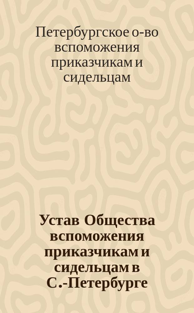 Устав Общества вспоможения приказчикам и сидельцам в С.-Петербурге : Утв.... 5 авг. 1865 г