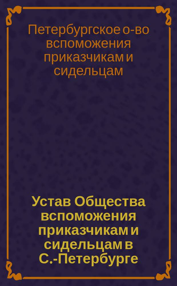 Устав Общества вспоможения приказчикам и сидельцам в С.-Петербурге : Утв.... 5 авг. 1865 г