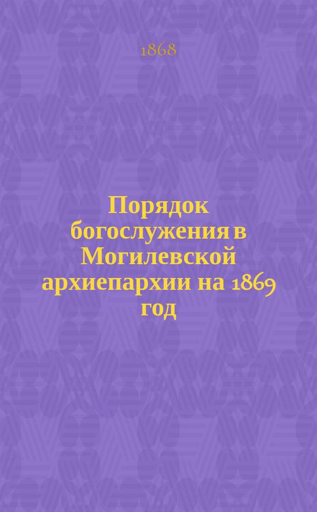 Порядок богослужения в Могилевской архиепархии на 1869 год = Ordo divini officii et missarum pro aechidioecesi Mohyloviensi in annum Domini 1869 : Сост. по приказанию преосв. Иосифа Максимилиана Станевского..