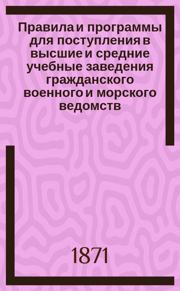 Правила и программы для поступления в высшие и средние учебные заведения гражданского военного и морского ведомств