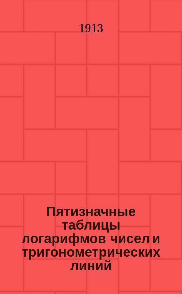 Пятизначные таблицы логарифмов чисел и тригонометрических линий : С приб. логарифмов Гаусса, натуральных тригонометрич. величин, сравнительных таблиц: русских, метрических и английских мер и некоторых других