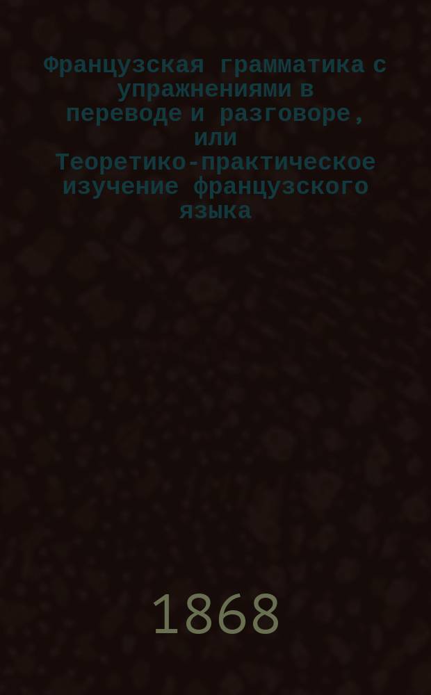 Французская грамматика с упражнениями в переводе и разговоре, или Теоретико-практическое изучение французского языка : Сост. В. Пржибыльский по Занду, Борелю, К. Ноэлю... и другим. Ключ к задачам... : Ключ к задачам, содержащимся во Французской грамматике...