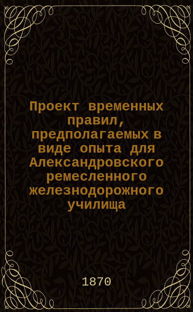 Проект временных правил, предполагаемых в виде опыта для Александровского ремесленного железнодорожного училища