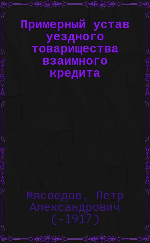 Примерный устав уездного товарищества взаимного кредита : Посвящ. Всерос. съезду сел. хоз. в Москве 1870 г