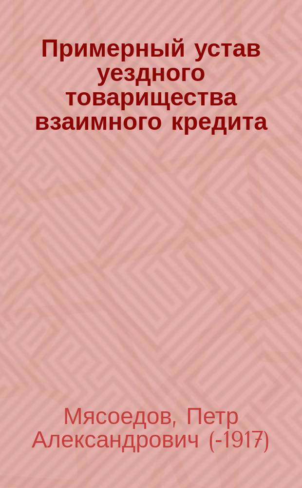 Примерный устав уездного товарищества взаимного кредита : Посвящ. Всерос. съезду сел. хоз. в Москве 1870 г