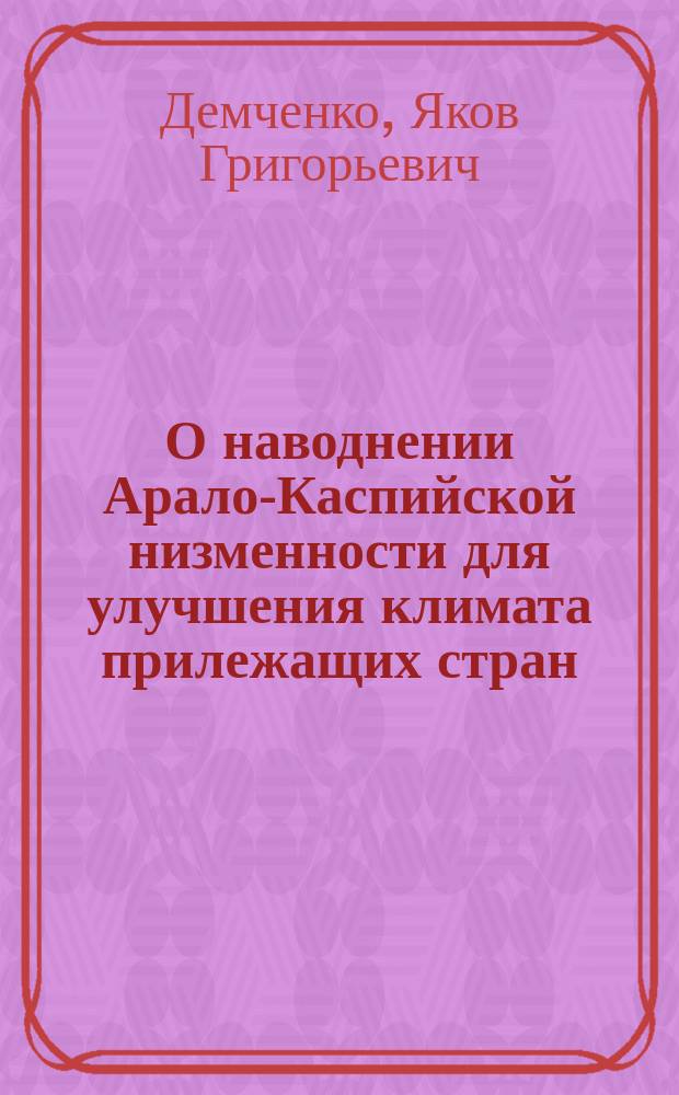 О наводнении Арало-Каспийской низменности для улучшения климата прилежащих стран : С карт. берегов Касп. и Арал. морей