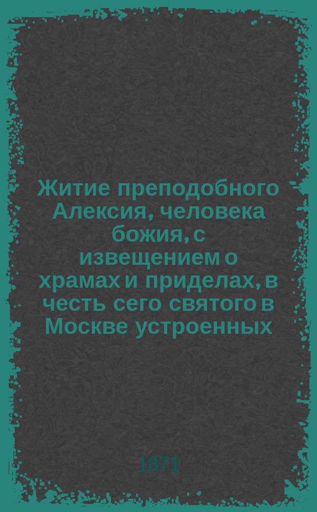 Житие преподобного Алексия, человека божия, с извещением о храмах и приделах, в честь сего святого в Москве устроенных