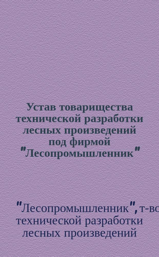 Устав товарищества технической разработки лесных произведений под фирмой "Лесопромышленник" : Утв. 15 янв. 1871 г.