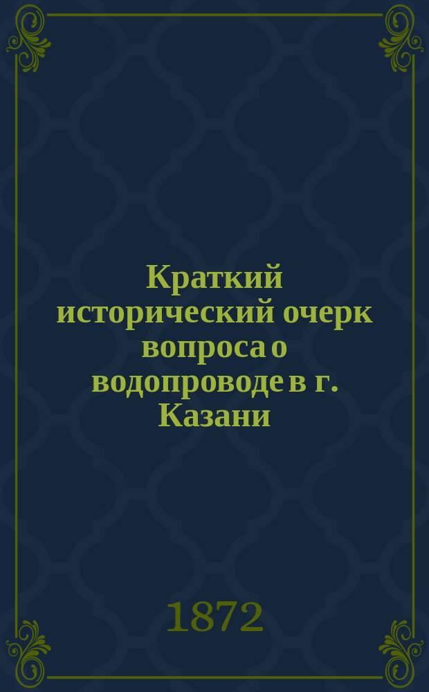 Краткий исторический очерк вопроса о водопроводе в г. Казани : Писала для моих сограждан казанская уроженка Варвара Ленартович