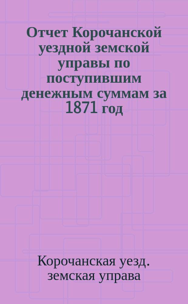 Отчет Корочанской уездной земской управы по поступившим денежным суммам за 1871 год
