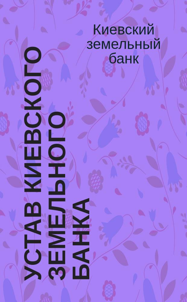 Устав Киевского земельного банка : Утв. 28 июня 1872 г.