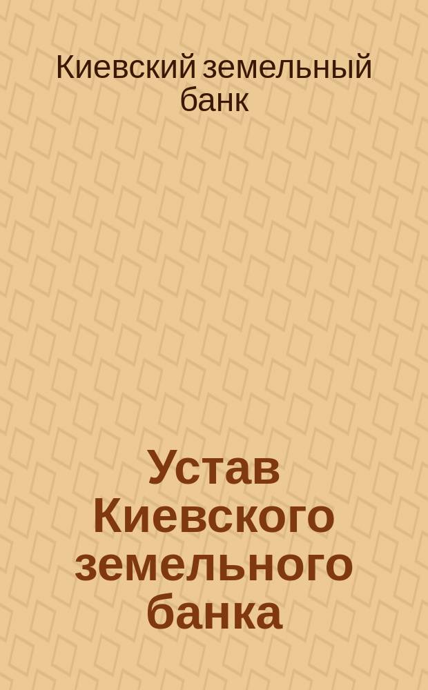 Устав Киевского земельного банка : С последующими изм. по 1 янв. 1901 г
