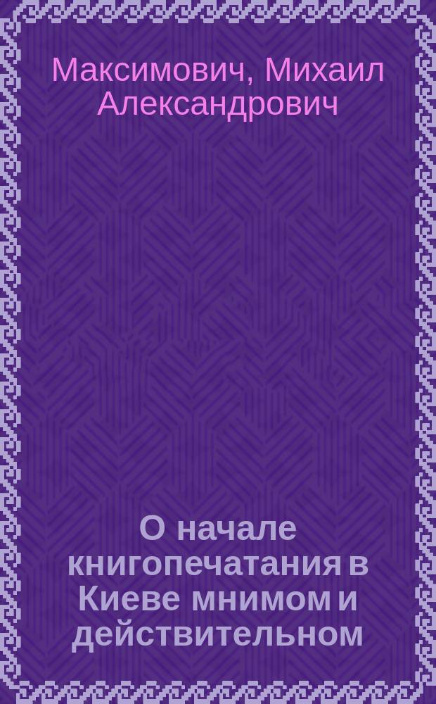 О начале книгопечатания в Киеве мнимом и действительном