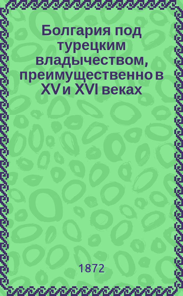 Болгария под турецким владычеством, преимущественно в XV и XVI веках : (Лекции, чит. в Варшав. ун-те в марте 1872 г.)